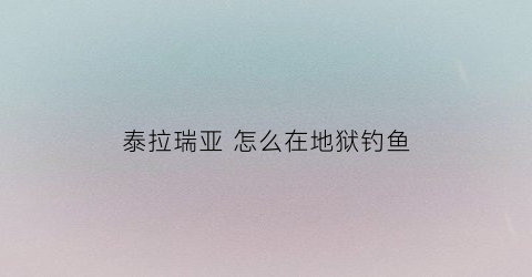 泰拉瑞亚怎么在地狱钓鱼(泰拉瑞亚如何在地狱中钓鱼)